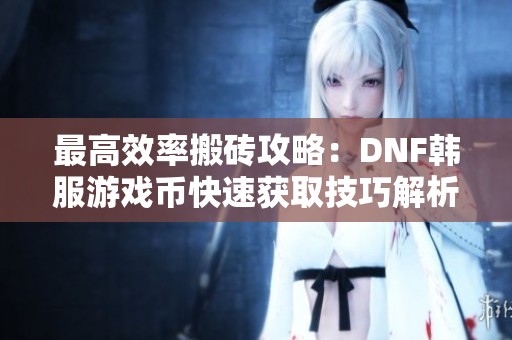 最高效率搬砖攻略：DNF韩服游戏币快速获取技巧解析
