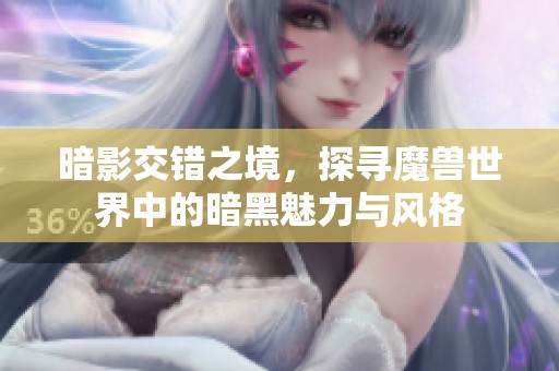暗影交错之境，探寻魔兽世界中的暗黑魅力与风格