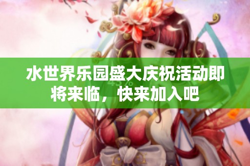 水世界乐园盛大庆祝活动即将来临，快来加入吧