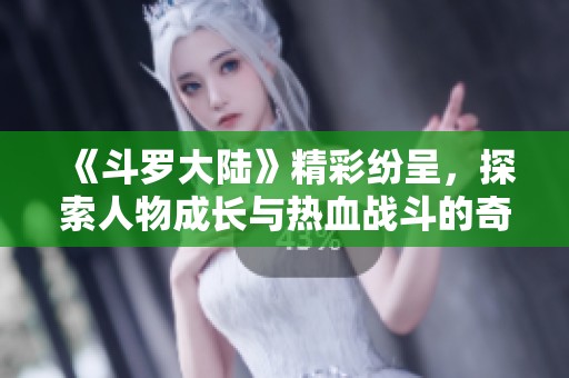 《斗罗大陆》精彩纷呈，探索人物成长与热血战斗的奇幻旅程