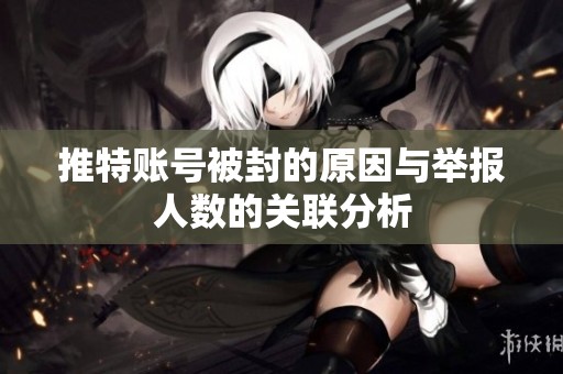 推特账号被封的原因与举报人数的关联分析