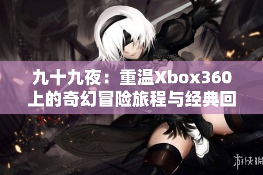 九十九夜：重温Xbox360上的奇幻冒险旅程与经典回忆