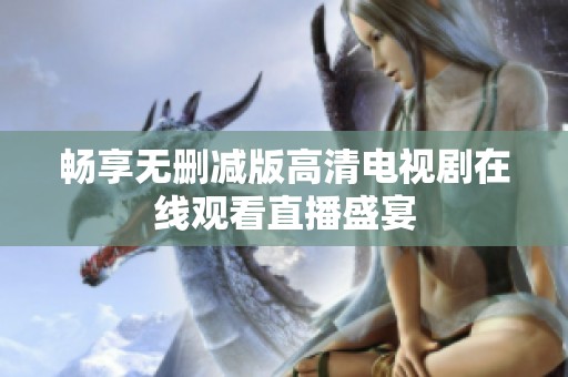 畅享无删减版高清电视剧在线观看直播盛宴