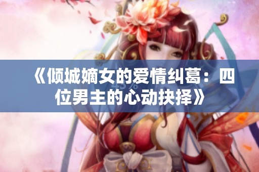 《倾城嫡女的爱情纠葛：四位男主的心动抉择》