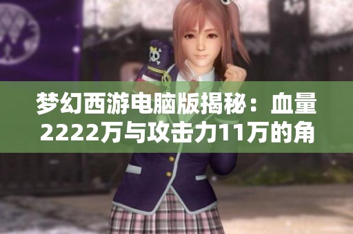 梦幻西游电脑版揭秘：血量2222万与攻击力11万的角色解析