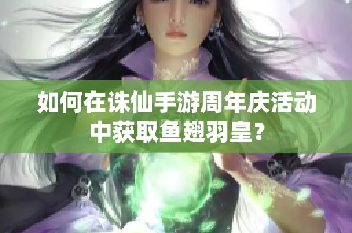 如何在诛仙手游周年庆活动中获取鱼翅羽皇？