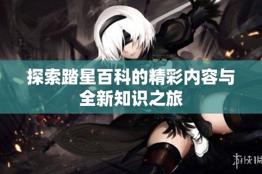 探索踏星百科的精彩内容与全新知识之旅