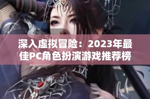 深入虚拟冒险：2023年最佳PC角色扮演游戏推荐榜单