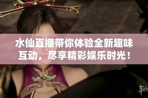 水仙直播带你体验全新趣味互动，尽享精彩娱乐时光！