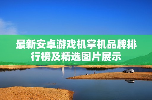 最新安卓游戏机掌机品牌排行榜及精选图片展示