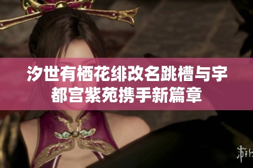 汐世有栖花绯改名跳槽与宇都宫紫苑携手新篇章