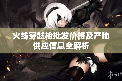 火线穿越枪批发价格及产地供应信息全解析