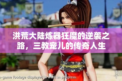 洪荒大陆炼器狂魔的逆袭之路，三教宠儿的传奇人生