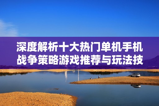 深度解析十大热门单机手机战争策略游戏推荐与玩法技巧