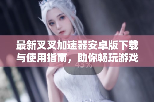 最新叉叉加速器安卓版下载与使用指南，助你畅玩游戏不再卡顿