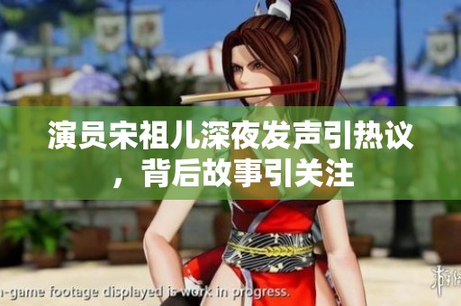 演员宋祖儿深夜发声引热议，背后故事引关注