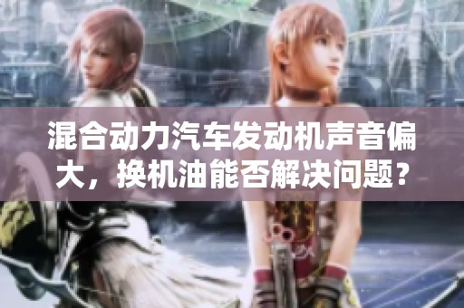 混合动力汽车发动机声音偏大，换机油能否解决问题？