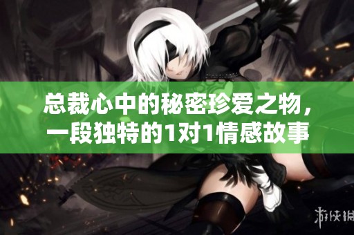 总裁心中的秘密珍爱之物，一段独特的1对1情感故事