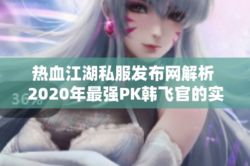 热血江湖私服发布网解析 2020年最强PK韩飞官的实力与特点