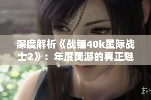 深度解析《战锤40k星际战士2》：年度爽游的真正魅力所在