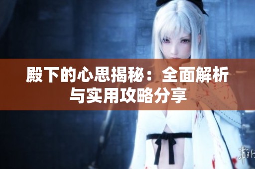 殿下的心思揭秘：全面解析与实用攻略分享