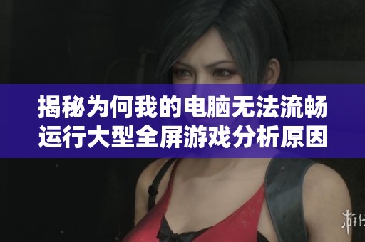 揭秘为何我的电脑无法流畅运行大型全屏游戏分析原因与解决方案
