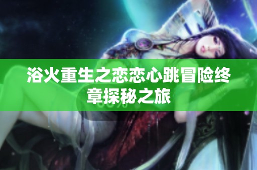 浴火重生之恋恋心跳冒险终章探秘之旅