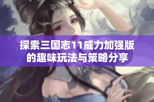 探索三国志11威力加强版的趣味玩法与策略分享