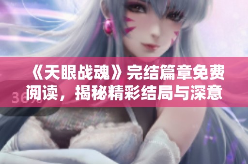《天眼战魂》完结篇章免费阅读，揭秘精彩结局与深意