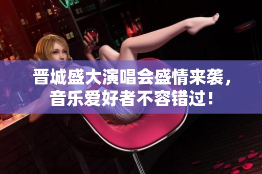 晋城盛大演唱会盛情来袭，音乐爱好者不容错过！