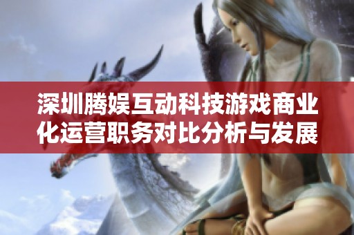 深圳腾娱互动科技游戏商业化运营职务对比分析与发展前景探讨