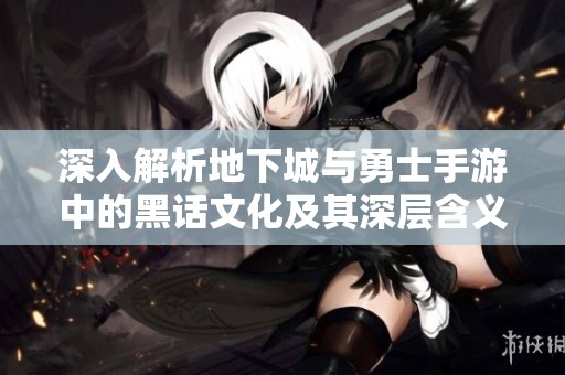 深入解析地下城与勇士手游中的黑话文化及其深层含义