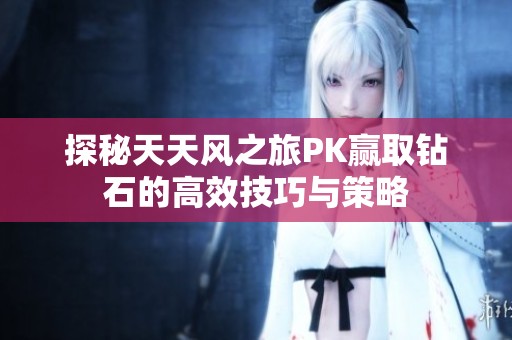 探秘天天风之旅PK赢取钻石的高效技巧与策略