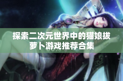 探索二次元世界中的猫娘拔萝卜游戏推荐合集