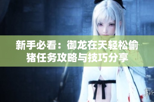 新手必看：御龙在天轻松偷猪任务攻略与技巧分享