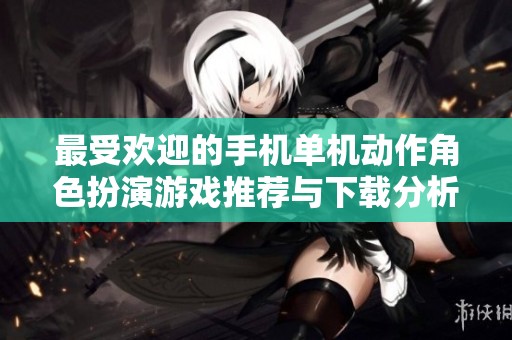 最受欢迎的手机单机动作角色扮演游戏推荐与下载分析