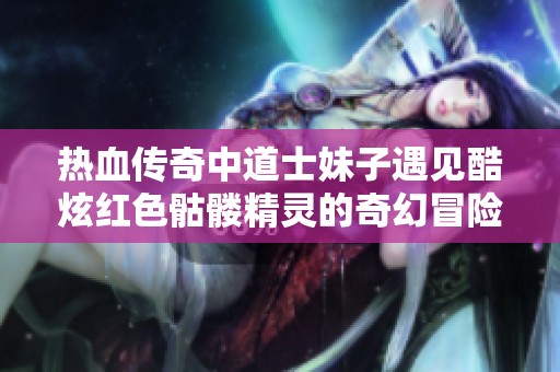 热血传奇中道士妹子遇见酷炫红色骷髅精灵的奇幻冒险