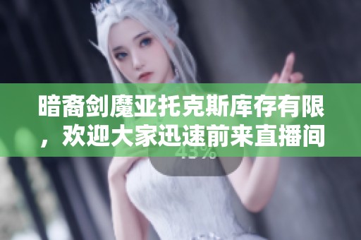 暗裔剑魔亚托克斯库存有限，欢迎大家迅速前来直播间选购！