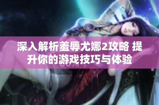 深入解析羞辱尤娜2攻略 提升你的游戏技巧与体验