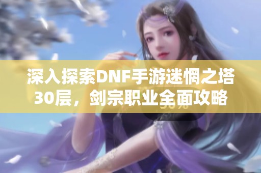 深入探索DNF手游迷惘之塔30层，剑宗职业全面攻略