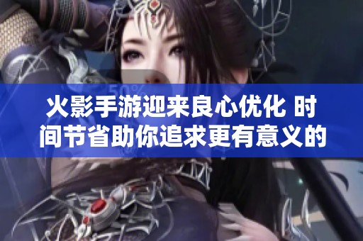 火影手游迎来良心优化 时间节省助你追求更有意义的游戏体验