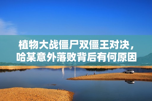 植物大战僵尸双僵王对决，哈某意外落败背后有何原因？