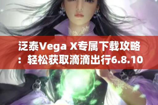 泛泰Vega X专属下载攻略：轻松获取滴滴出行6.8.10版本