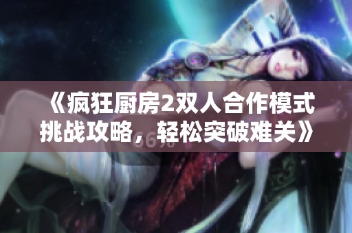 《疯狂厨房2双人合作模式挑战攻略，轻松突破难关》