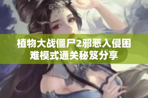 植物大战僵尸2邪恶入侵困难模式通关秘笈分享