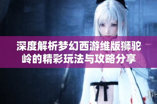 深度解析梦幻西游维版狮驼岭的精彩玩法与攻略分享