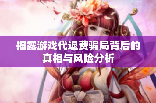 揭露游戏代退费骗局背后的真相与风险分析