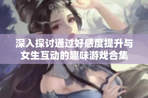 深入探讨通过好感度提升与女生互动的趣味游戏合集