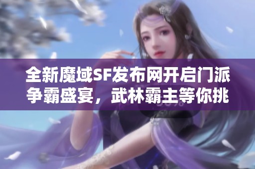 全新魔域SF发布网开启门派争霸盛宴，武林霸主等你挑战！