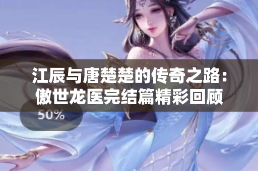 江辰与唐楚楚的传奇之路：傲世龙医完结篇精彩回顾